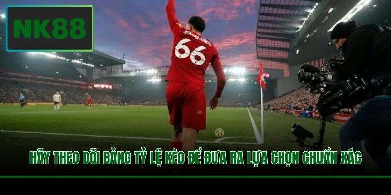 Hãy theo dõi bảng tỷ lệ kèo để đưa ra lựa chọn chuẩn xác