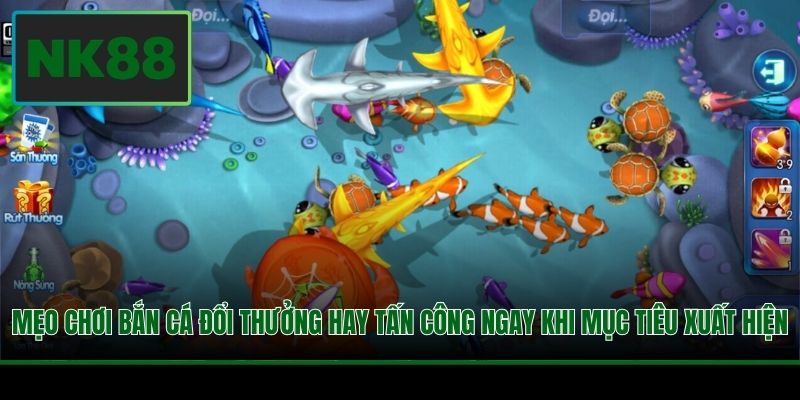 Mẹo chơi bắn cá đổi thưởng hay tấn công ngay khi mục tiêu xuất hiện