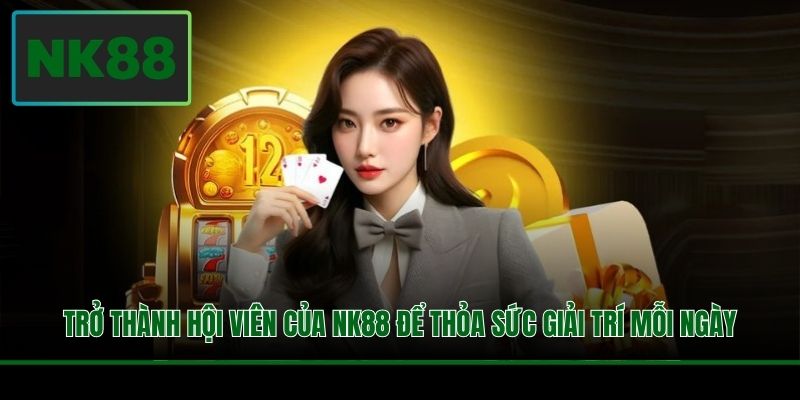 Trở thành hội viên của NK88 để thỏa sức giải trí mỗi ngày